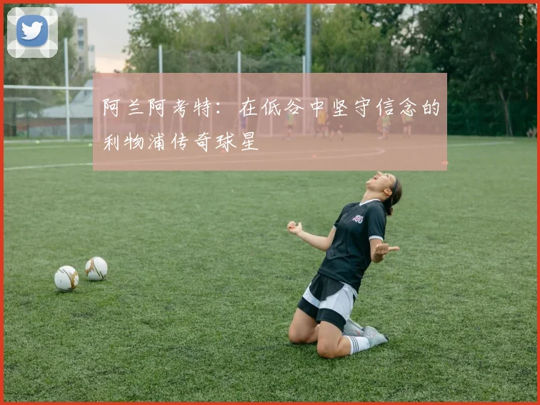 阿兰阿考特：在低谷中坚守信念的利物浦传奇球星