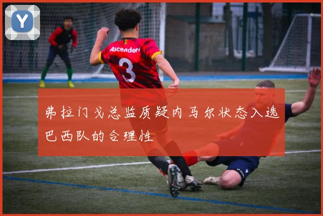 弗拉门戈总监质疑内马尔状态入选巴西队的合理性