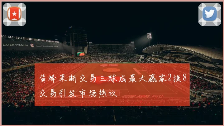 黄蜂果断交易三球成最大赢家2换8交易引发市场热议