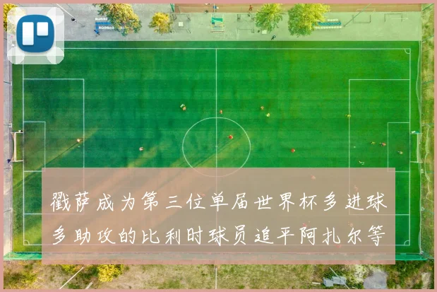 戳萨成为第三位单届世界杯多进球多助攻的比利时球员追平阿扎尔等传奇