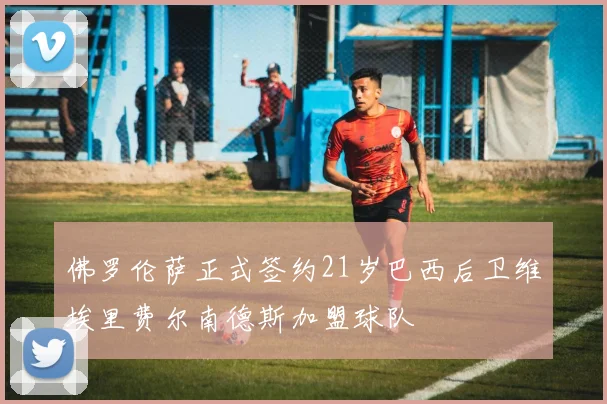 佛罗伦萨正式签约21岁巴西后卫维埃里费尔南德斯加盟球队