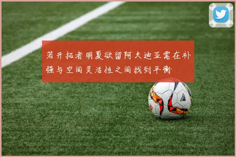 若开拓者明夏欲留阿夫迪亚需在补强与空间灵活性之间找到平衡