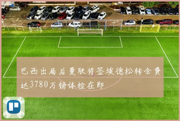 巴西出局后曼联将签埃德松转会费达3780万镑体检在即