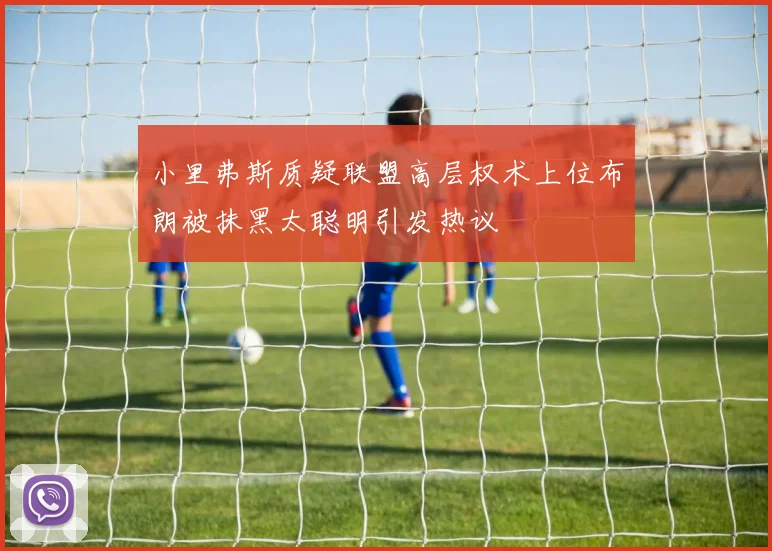 小里弗斯质疑联盟高层权术上位布朗被抹黑太聪明引发热议