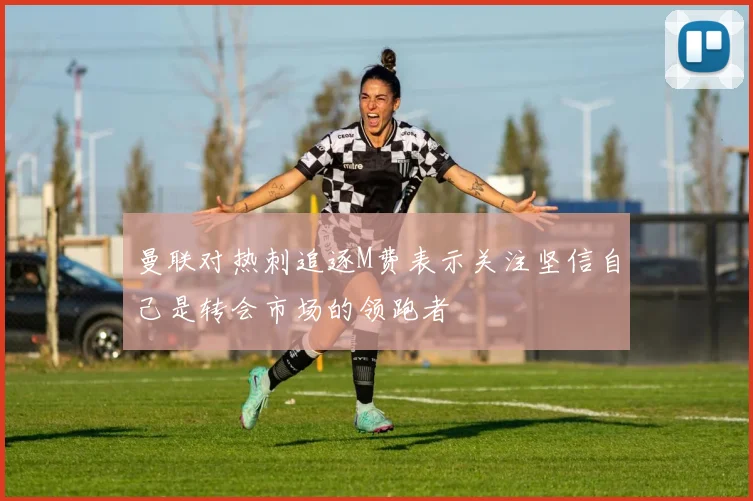 曼联对热刺追逐M费表示关注坚信自己是转会市场的领跑者