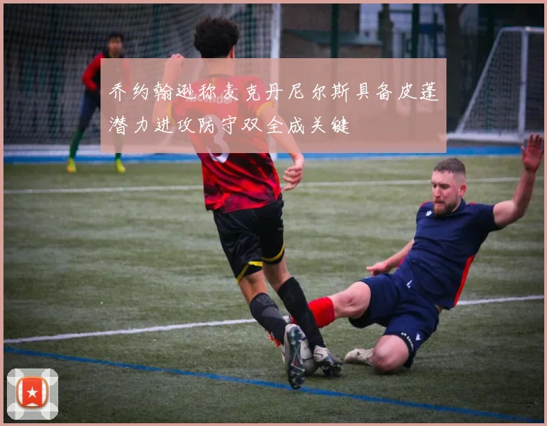 乔约翰逊称麦克丹尼尔斯具备皮蓬潜力进攻防守双全成关键