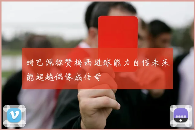 姆巴佩称赞梅西进球能力自信未来能超越偶像成传奇